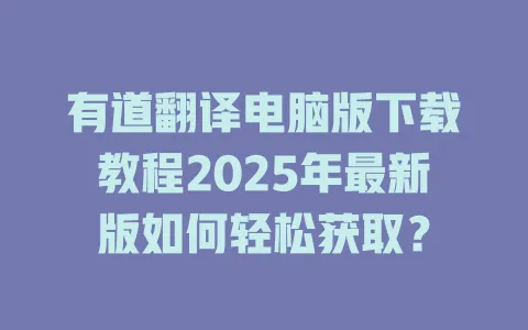 有道翻译电脑版下载教程2025年最新版如何轻松获取？ 一