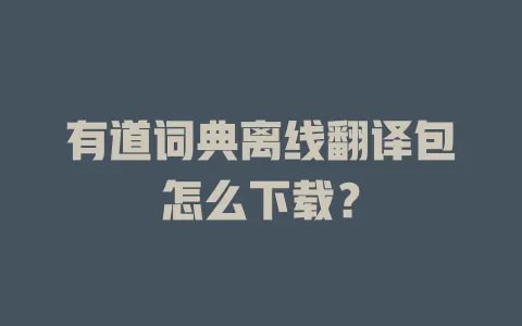 有道词典离线翻译包怎么下载？ 一