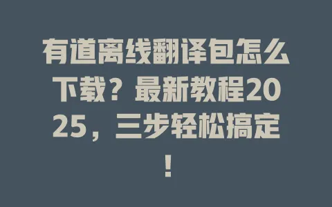 有道离线翻译包怎么下载?最新教程2025,三步轻松搞定! 4 有道离线翻译包怎么下载?最新教程2025,三步轻松搞定! 一