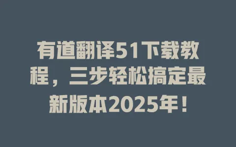 有道翻译51下载教程,三步轻松搞定最新版本2025年! 4 有道翻译51下载教程,三步轻松搞定最新版本2025年! 一