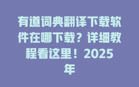 有道词典翻译下载软件在哪下载？详细教程看这里！2025年 一