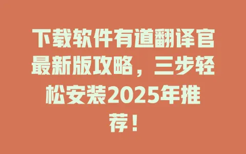 下载软件有道翻译官最新版攻略，三步轻松安装2025年推荐！ 一