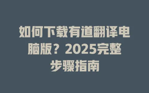 如何下载有道翻译电脑版？2025完整步骤指南 一