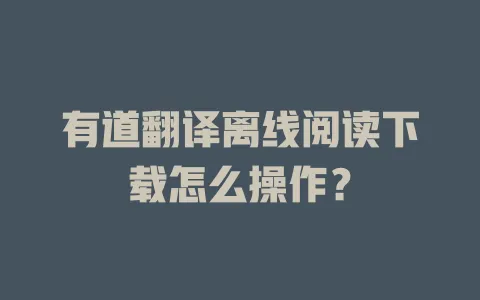 有道翻译离线阅读下载怎么操作? 4 有道翻译离线阅读下载怎么操作? 一