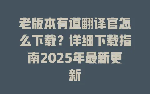 老版本有道翻译官怎么下载?详细下载指南2025年最新更新 4 老版本有道翻译官怎么下载?详细下载指南2025年最新更新 一