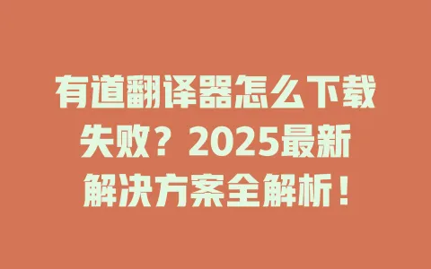 有道翻译器怎么下载失败?2025最新解决方案全解析! 4 有道翻译器怎么下载失败?2025最新解决方案全解析! 一