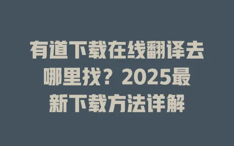 有道下载在线翻译去哪里找?2025最新下载方法详解 4 有道下载在线翻译去哪里找?2025最新下载方法详解 一