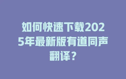 如何快速下载2025年最新版有道同声翻译? 4 如何快速下载2025年最新版有道同声翻译? 一
