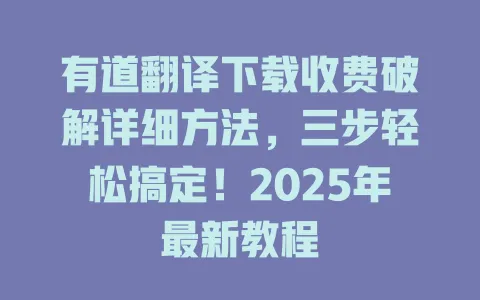 有道翻译下载收费破解详细方法,三步轻松搞定!2025年最新教程 4 有道翻译下载收费破解详细方法,三步轻松搞定!2025年最新教程 一