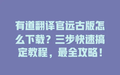 有道翻译官远古版怎么下载?三步快速搞定教程,最全攻略! 4 有道翻译官远古版怎么下载?三步快速搞定教程,最全攻略! 一