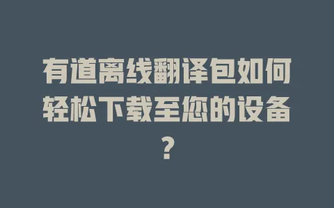 有道离线翻译包如何轻松下载至您的设备? 4 有道离线翻译包如何轻松下载至您的设备? 一
