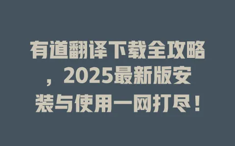 有道翻译下载全攻略，2025最新版安装与使用一网打尽！ 一