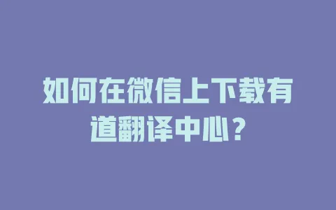 如何在微信上下载有道翻译中心? 4 如何在微信上下载有道翻译中心? 一