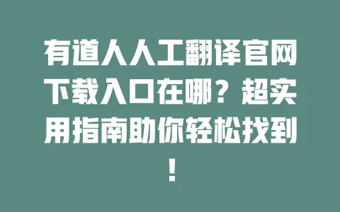 有道人人工翻译官网下载入口在哪?超实用指南助你轻松找到! 4 有道人人工翻译官网下载入口在哪?超实用指南助你轻松找到! 一