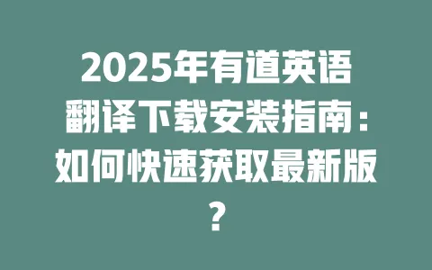 2025年有道英语翻译下载安装指南:如何快速获取最新版? 4 2025年有道英语翻译下载安装指南:如何快速获取最新版? 一