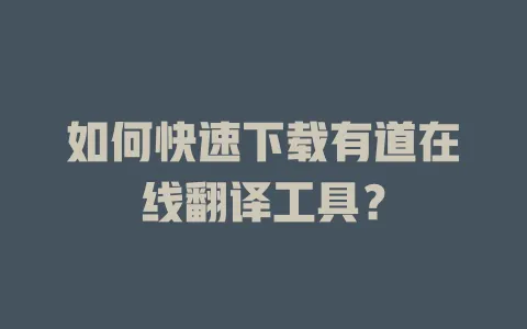 如何快速下载有道在线翻译工具? 4 如何快速下载有道在线翻译工具? 一