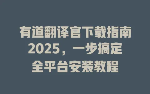 有道翻译官下载指南2025,一步搞定全平台安装教程 4 有道翻译官下载指南2025,一步搞定全平台安装教程 一
