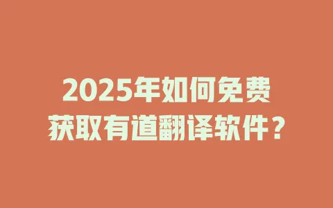 2025年如何免费获取有道翻译软件? 4 2025年如何免费获取有道翻译软件? 一