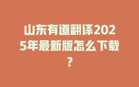 山东有道翻译2025年最新版怎么下载? 4 山东有道翻译2025年最新版怎么下载? 一