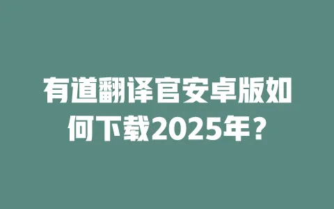有道翻译官安卓版如何下载2025年? 4 有道翻译官安卓版如何下载2025年? 一